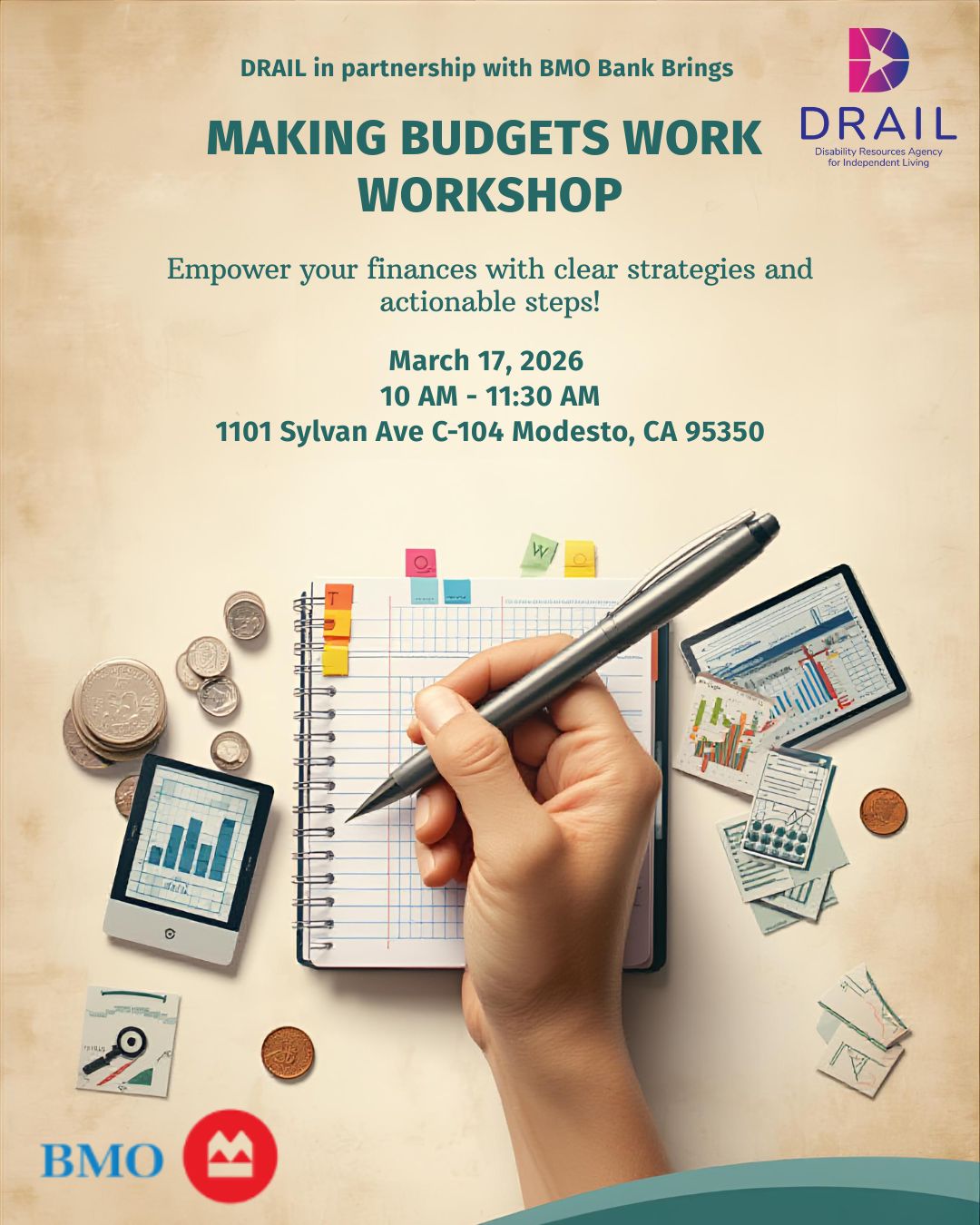 Flyer with a beige background titled “Making Budgets Work Workshop.” At the top, it reads, “DRAIL in partnership with BMO Bank Brings.” The DRAIL logo appears in the upper right corner, and the BMO logo appears at the bottom left.
The center image shows a close-up of a hand holding a pen over a spiral notebook with a budgeting grid. Around the notebook are coins, sticky notes, small printed charts, and digital devices displaying financial graphs and bar charts. The overall theme suggests planning, tracking expenses, and financial organization.